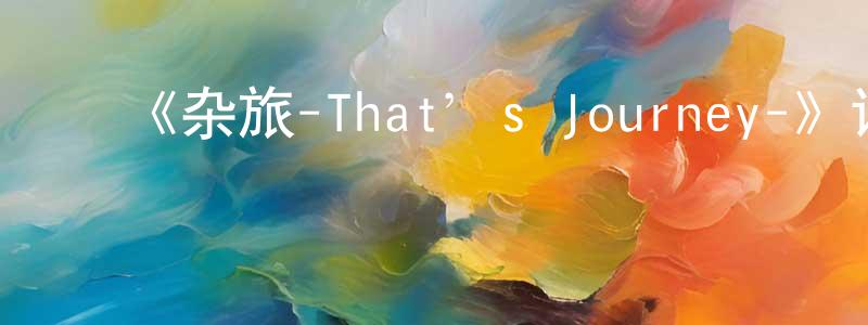 ﻿陈凤九发布﻿《杂旅-That’s Journey-》详情介绍_杂旅-That’s Journey-已完结在线观看_杂旅-That’s Journey-迅雷下载_日漫
